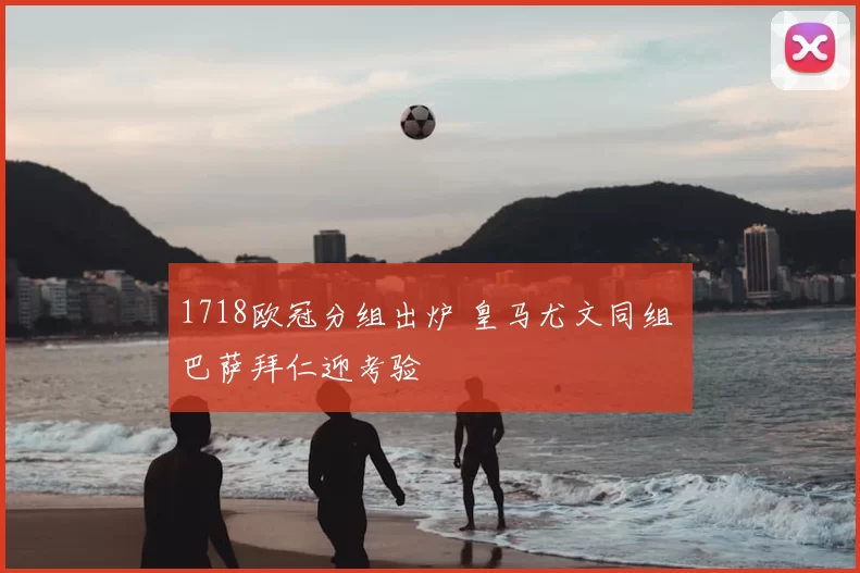 1718欧冠分组出炉 皇马尤文同组 巴萨拜仁迎考验