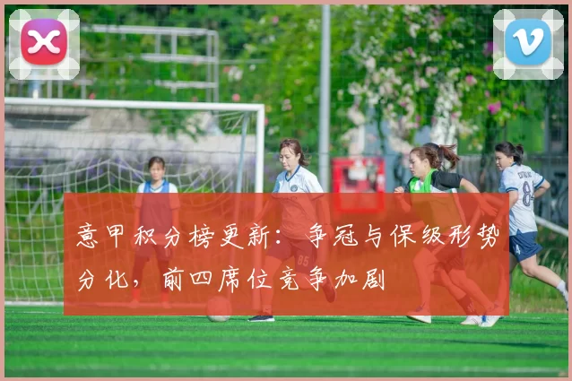意甲积分榜更新：争冠与保级形势分化，前四席位竞争加剧