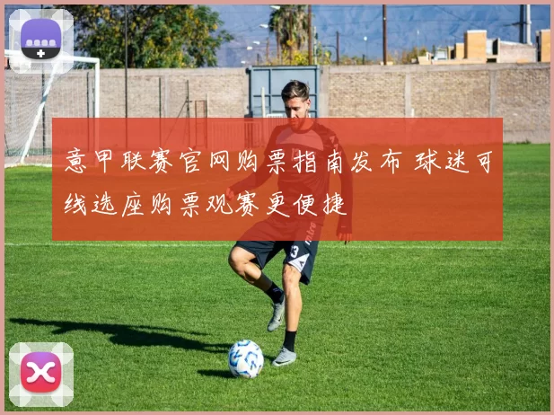 意甲联赛官网购票指南发布 球迷可线选座购票观赛更便捷