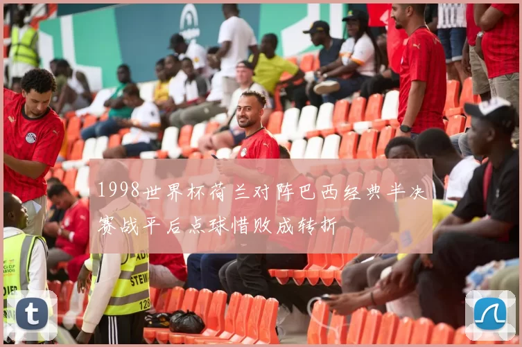 1998世界杯荷兰对阵巴西经典半决赛战平后点球惜败成转折