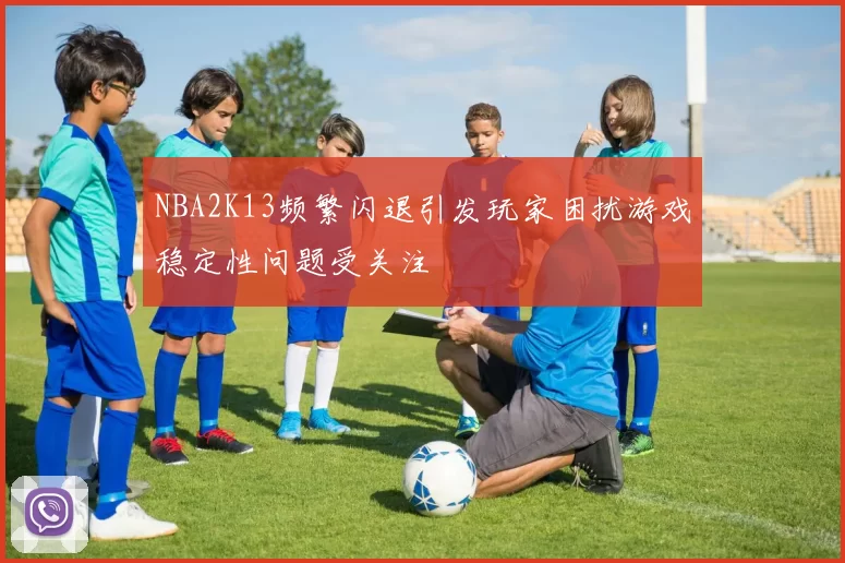 NBA2K13频繁闪退引发玩家困扰游戏稳定性问题受关注