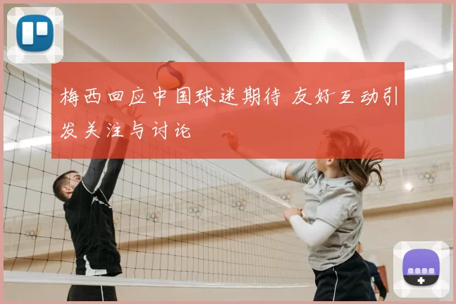 梅西回应中国球迷期待 友好互动引发关注与讨论