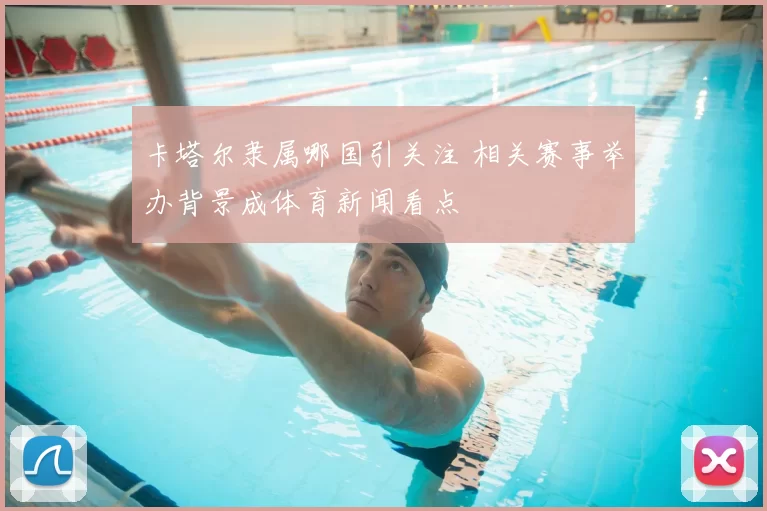 卡塔尔隶属哪国引关注 相关赛事举办背景成体育新闻看点