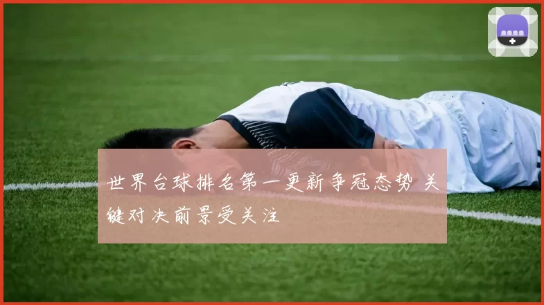 世界台球排名第一更新争冠态势 关键对决前景受关注