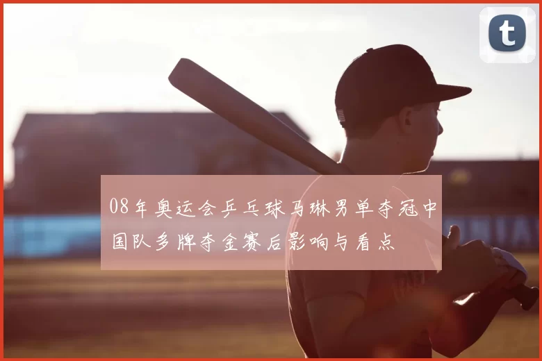 08年奥运会乒乓球马琳男单夺冠中国队多牌夺金赛后影响与看点
