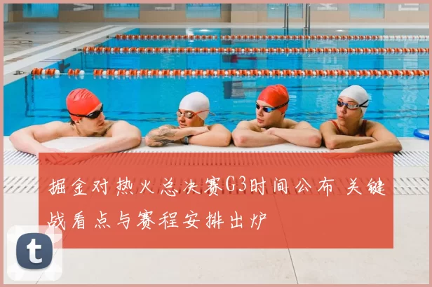 掘金对热火总决赛G3时间公布 关键战看点与赛程安排出炉