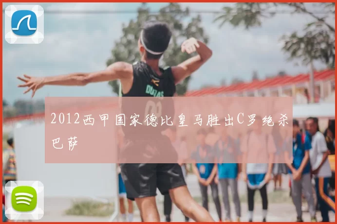2012西甲国家德比皇马胜出C罗绝杀巴萨