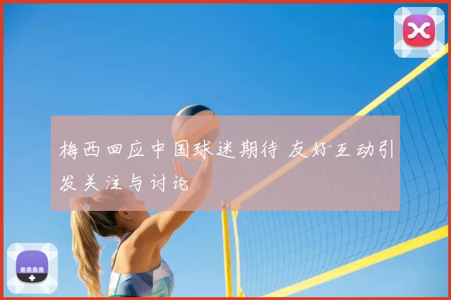 梅西回应中国球迷期待 友好互动引发关注与讨论