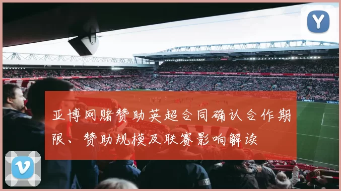 亚博网赌赞助英超合同确认合作期限、赞助规模及联赛影响解读