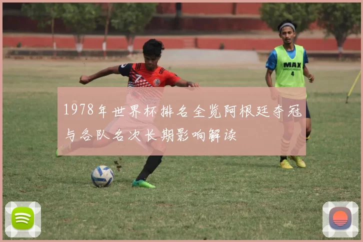 1978年世界杯排名全览阿根廷夺冠与各队名次长期影响解读