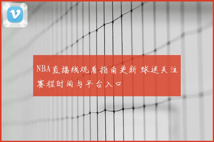 NBA直播线观看指南更新 球迷关注赛程时间与平台入口