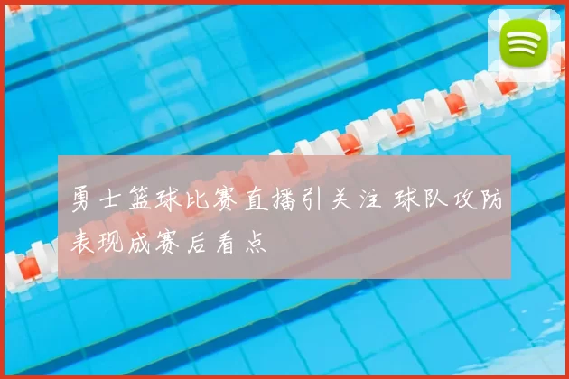 勇士篮球比赛直播引关注 球队攻防表现成赛后看点