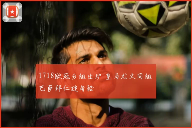 1718欧冠分组出炉 皇马尤文同组 巴萨拜仁迎考验