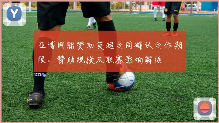 亚博网赌赞助英超合同确认合作期限、赞助规模及联赛影响解读