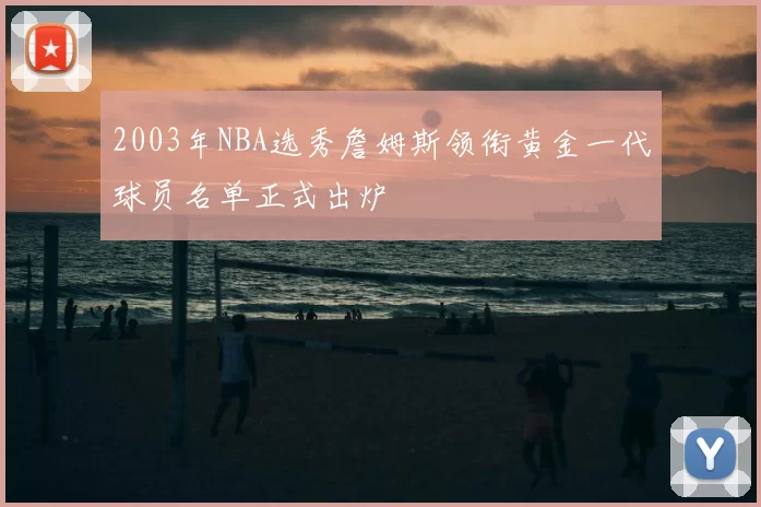 2003年NBA选秀詹姆斯领衔黄金一代球员名单正式出炉