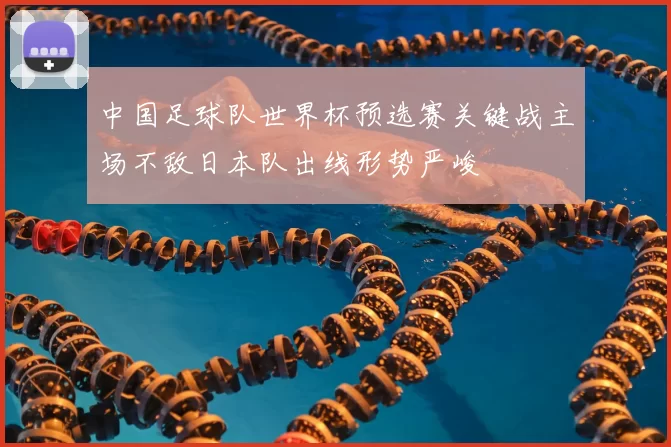 中国足球队世界杯预选赛关键战主场不敌日本队出线形势严峻