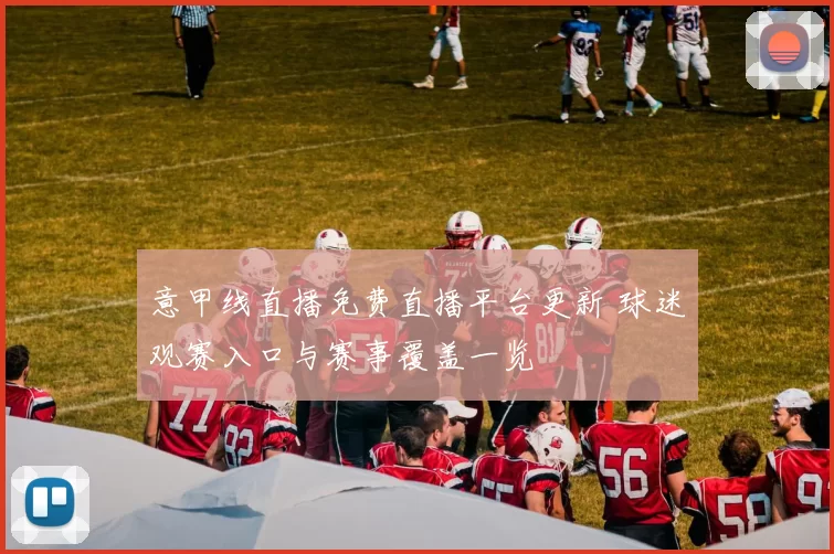 意甲线直播免费直播平台更新 球迷观赛入口与赛事覆盖一览