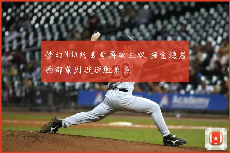 梦幻NBA约基奇再砍三双 掘金稳居西部前列迎连胜看点