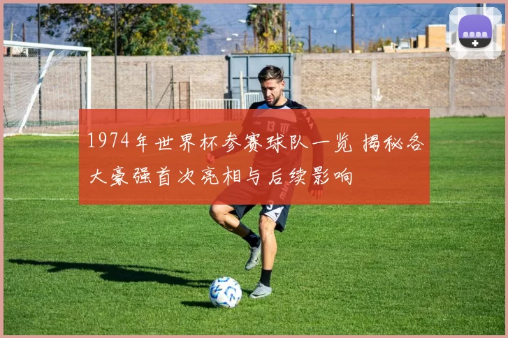 1974年世界杯参赛球队一览 揭秘各大豪强首次亮相与后续影响