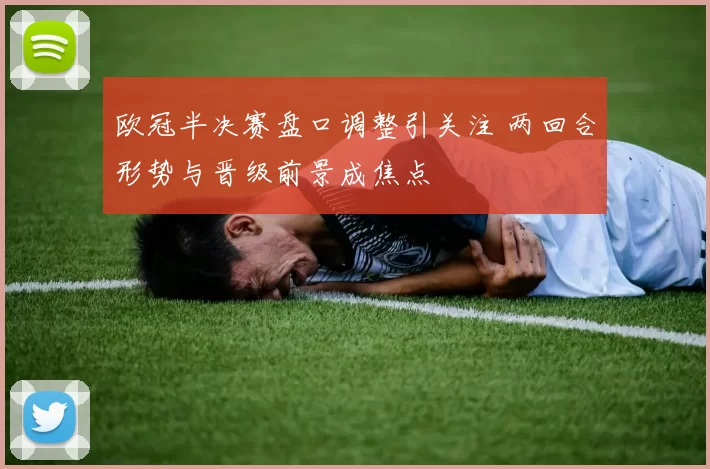 欧冠半决赛盘口调整引关注 两回合形势与晋级前景成焦点